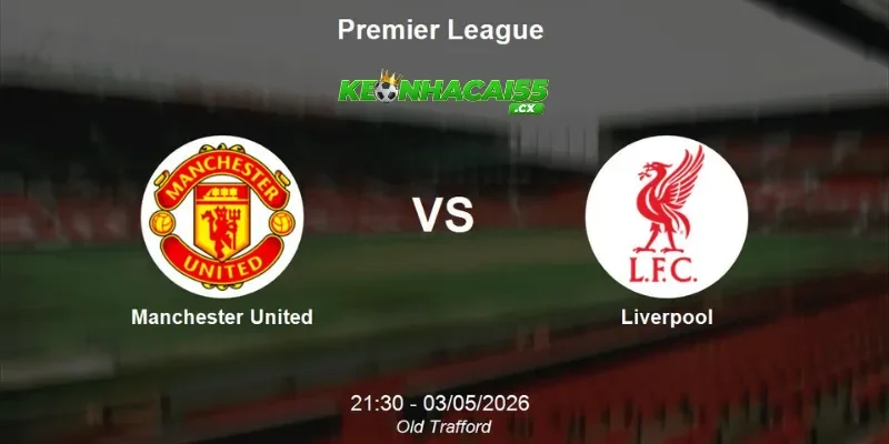 Nhận định Man United vs Liverpool, 21h30 ngày 03/05 – Chiến thắng thuộc về ai?
